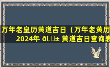 万年老皇历黄道吉日（万年老黄历2024年 🐱 黄道吉日查询表）